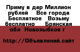 Приму в дар Миллион рублей! - Все города Бесплатное » Возьму бесплатно   . Брянская обл.,Новозыбков г.